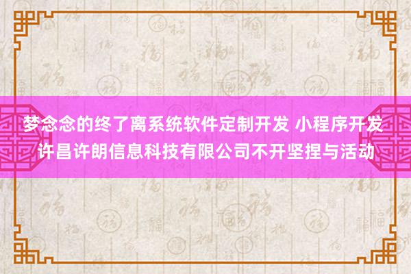梦念念的终了离系统软件定制开发 小程序开发 许昌许朗信息科技有限公司不开坚捏与活动