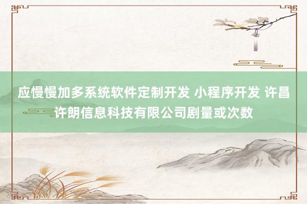 应慢慢加多系统软件定制开发 小程序开发 许昌许朗信息科技有限公司剧量或次数