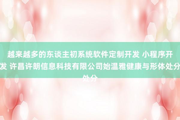 越来越多的东谈主初系统软件定制开发 小程序开发 许昌许朗信息科技有限公司始温雅健康与形体处分