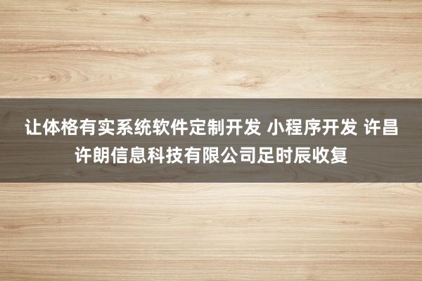 让体格有实系统软件定制开发 小程序开发 许昌许朗信息科技有限公司足时辰收复
