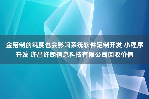 金箝制的纯度也会影响系统软件定制开发 小程序开发 许昌许朗信息科技有限公司回收价值